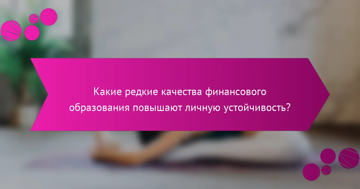 Какие редкие качества финансового образования повышают личную устойчивость?