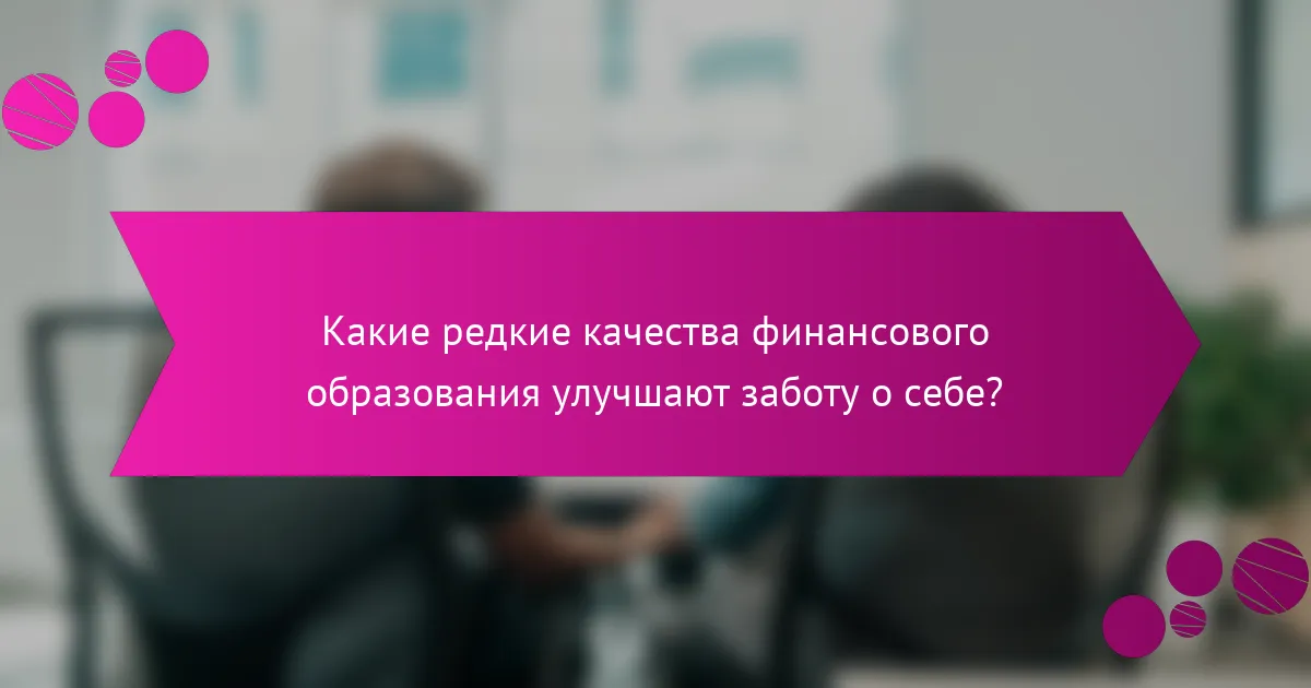 Какие редкие качества финансового образования улучшают заботу о себе?