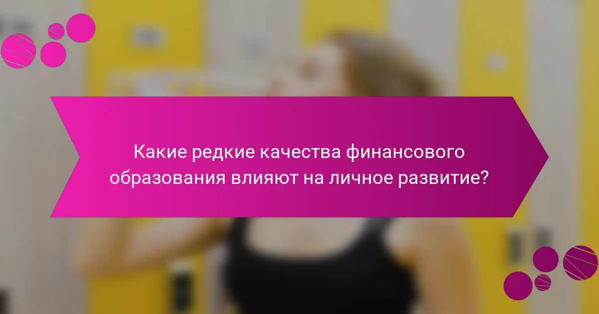 Какие редкие качества финансового образования влияют на личное развитие?