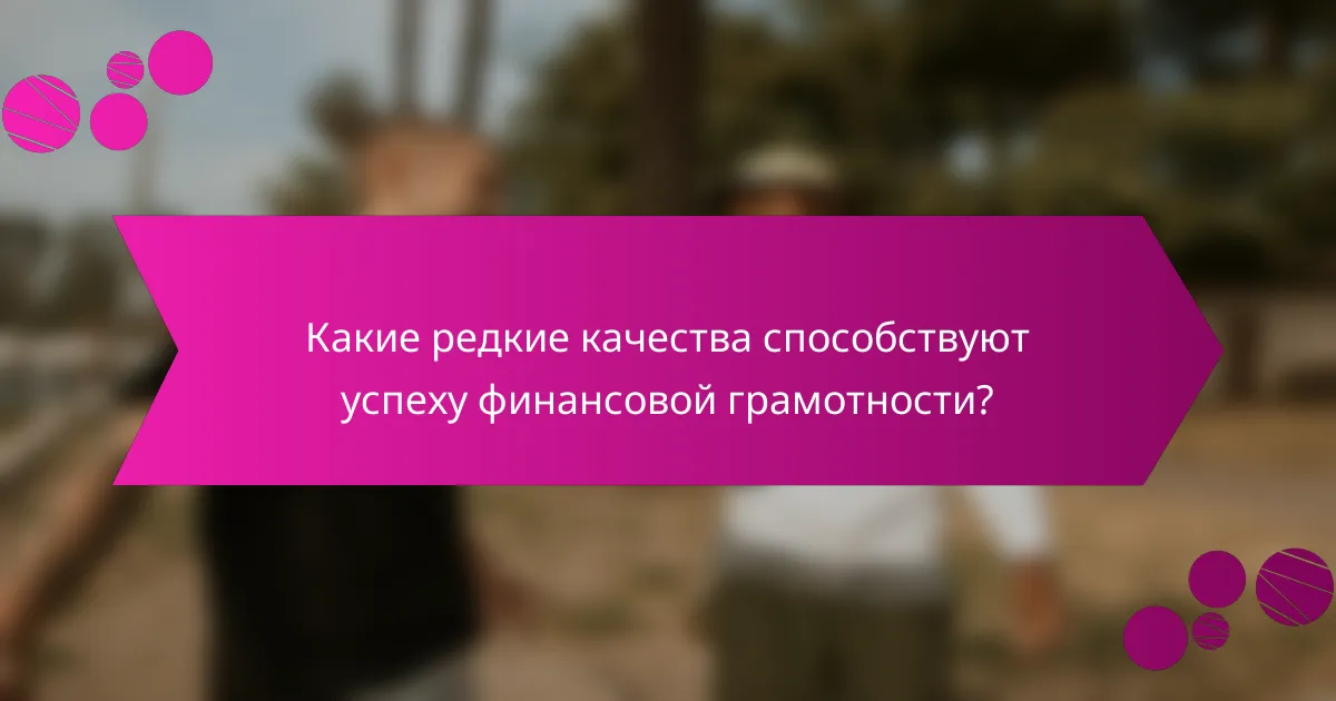 Какие редкие качества способствуют успеху финансовой грамотности?