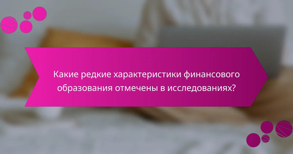 Какие редкие характеристики финансового образования отмечены в исследованиях?