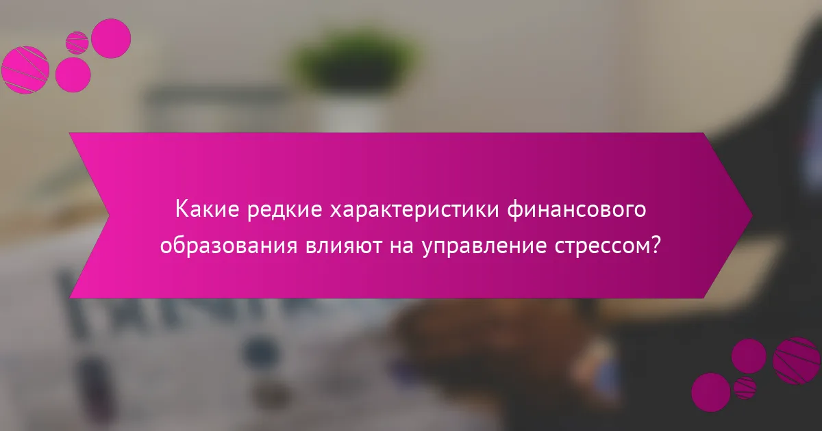 Какие редкие характеристики финансового образования влияют на управление стрессом?