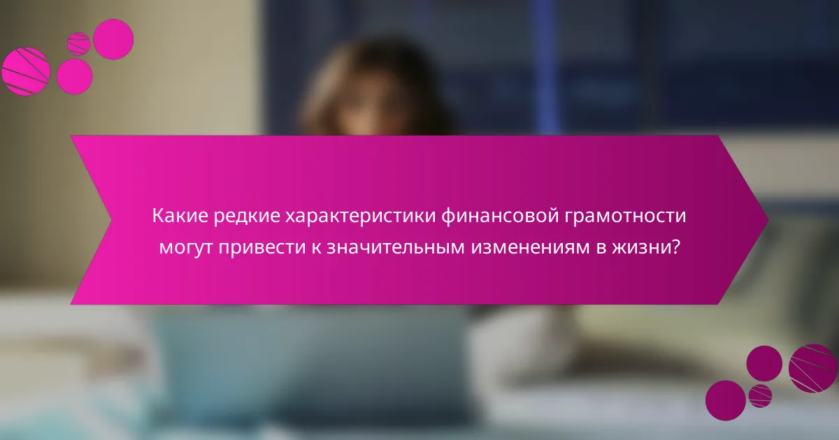 Какие редкие характеристики финансовой грамотности могут привести к значительным изменениям в жизни?