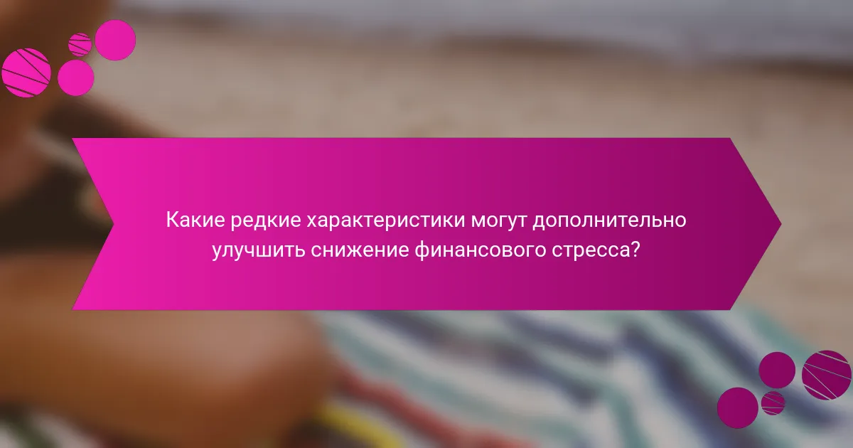 Какие редкие характеристики могут дополнительно улучшить снижение финансового стресса?
