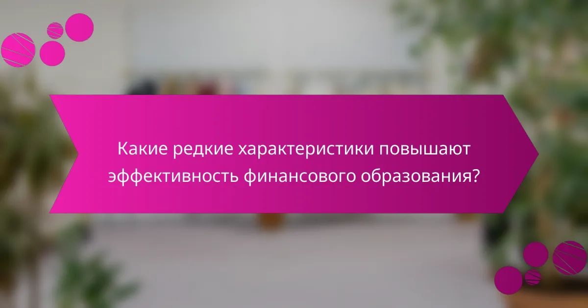 Какие редкие характеристики повышают эффективность финансового образования?