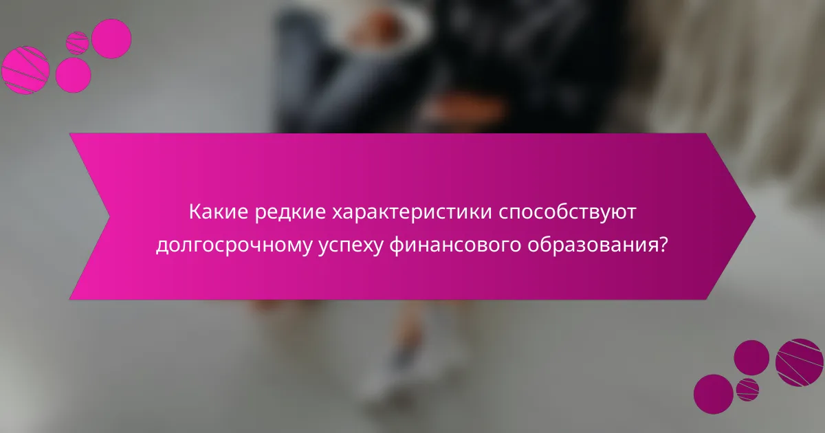 Какие редкие характеристики способствуют долгосрочному успеху финансового образования?