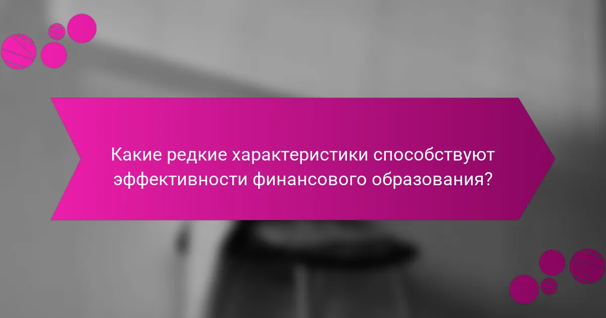 Какие редкие характеристики способствуют эффективности финансового образования?