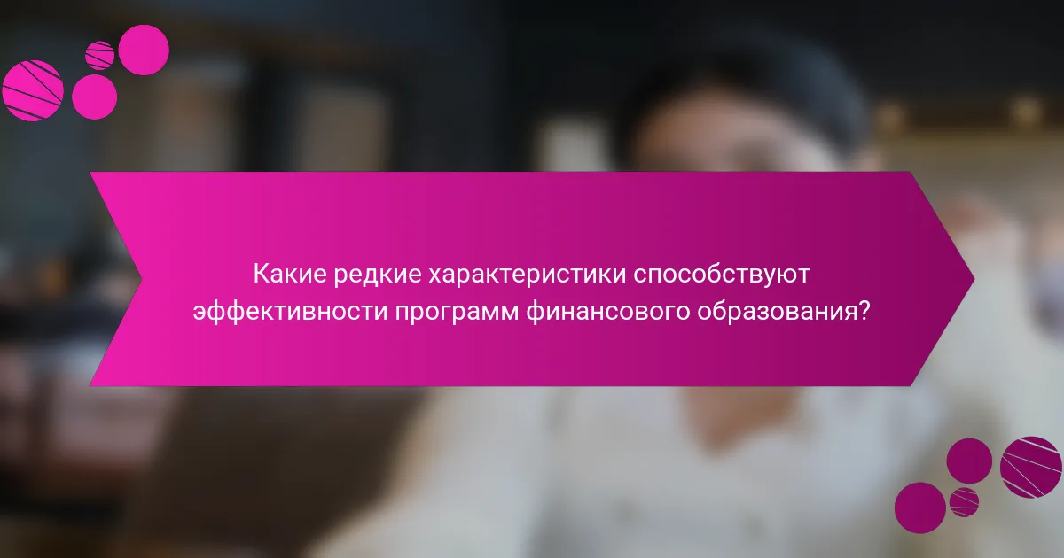 Какие редкие характеристики способствуют эффективности программ финансового образования?