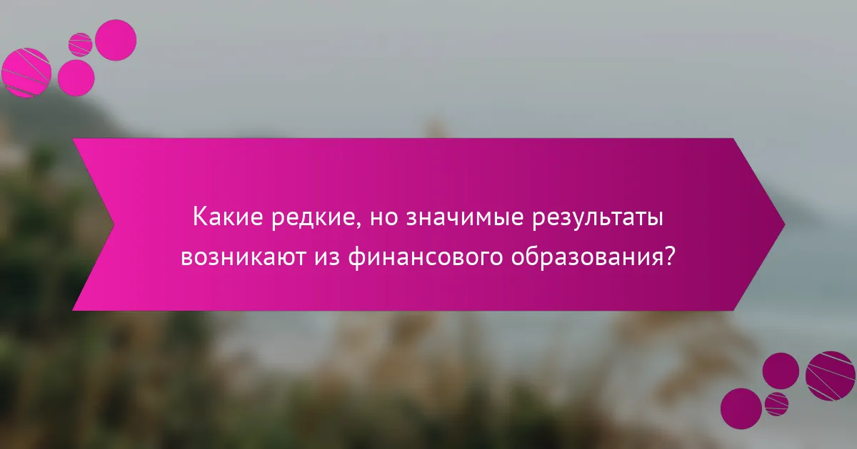 Какие редкие, но значимые результаты возникают из финансового образования?