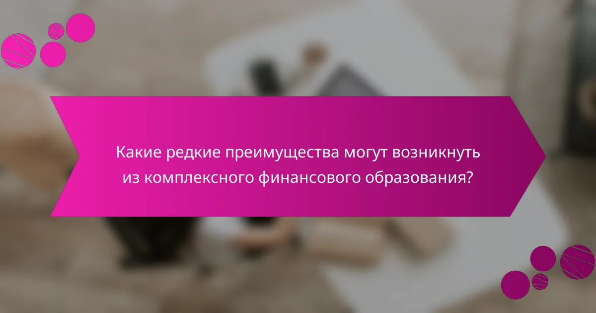 Какие редкие преимущества могут возникнуть из комплексного финансового образования?