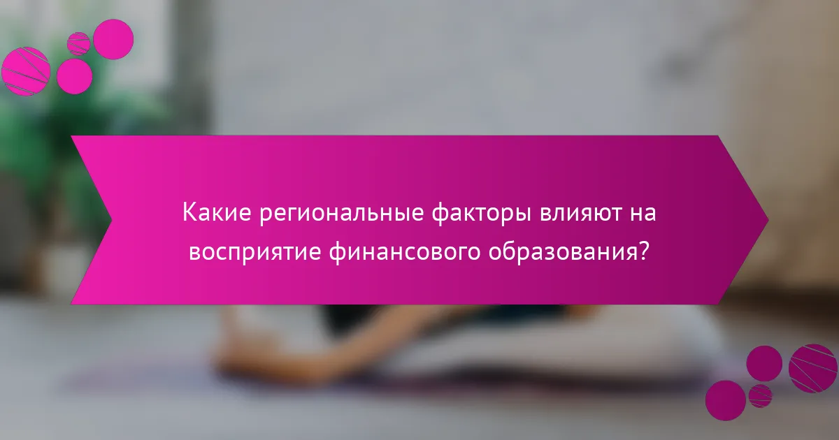 Какие региональные факторы влияют на восприятие финансового образования?