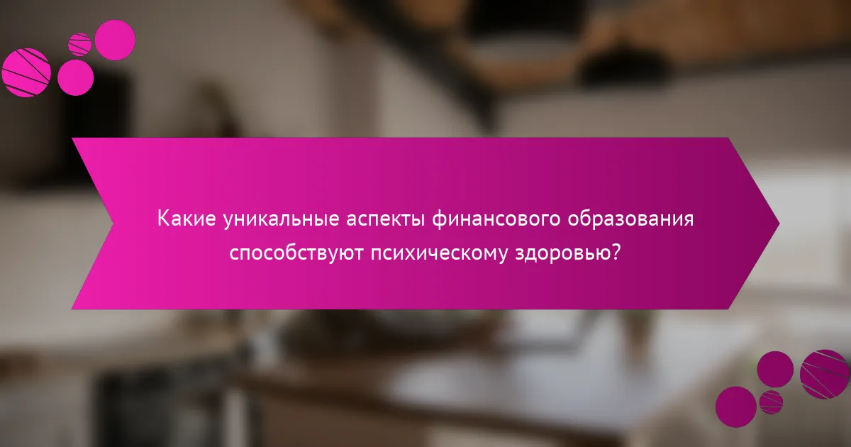 Какие уникальные аспекты финансового образования способствуют психическому здоровью?