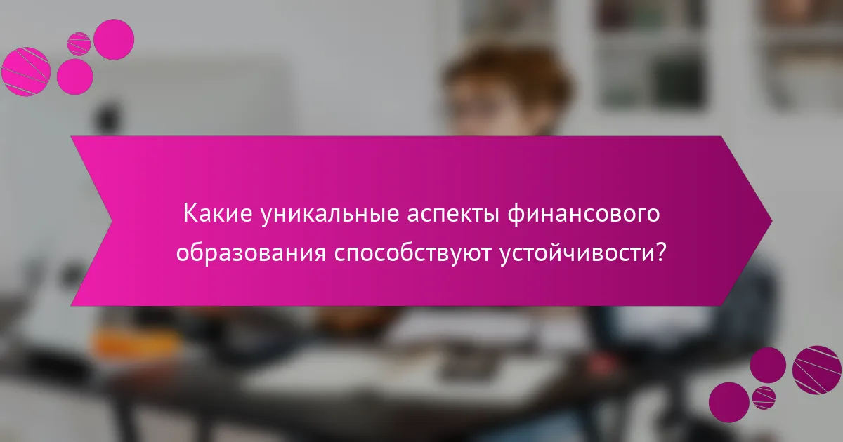 Какие уникальные аспекты финансового образования способствуют устойчивости?