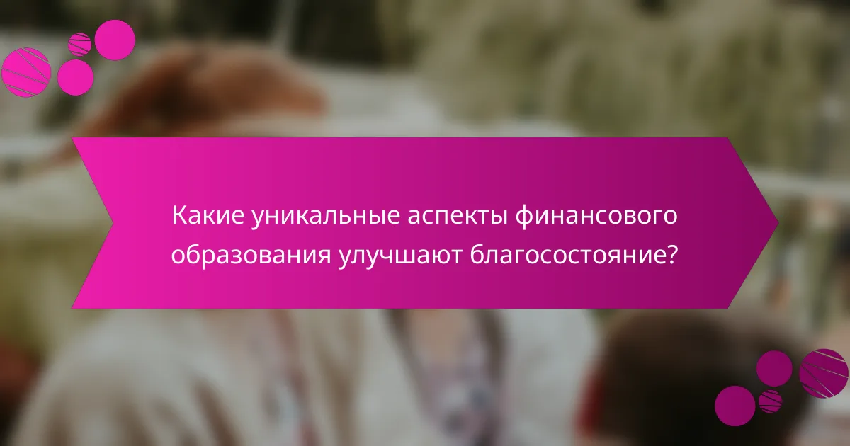 Какие уникальные аспекты финансового образования улучшают благосостояние?