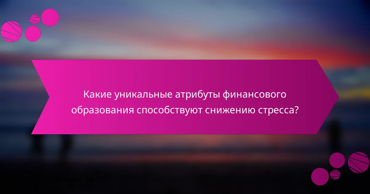 Какие уникальные атрибуты финансового образования способствуют снижению стресса?