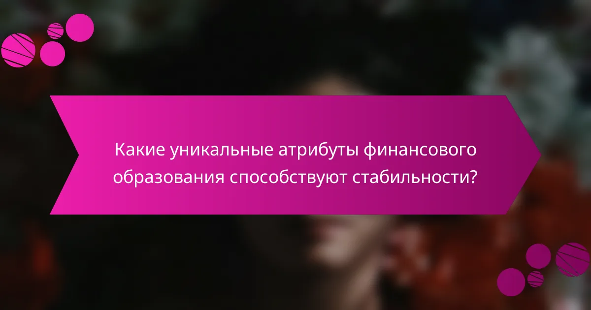 Какие уникальные атрибуты финансового образования способствуют стабильности?