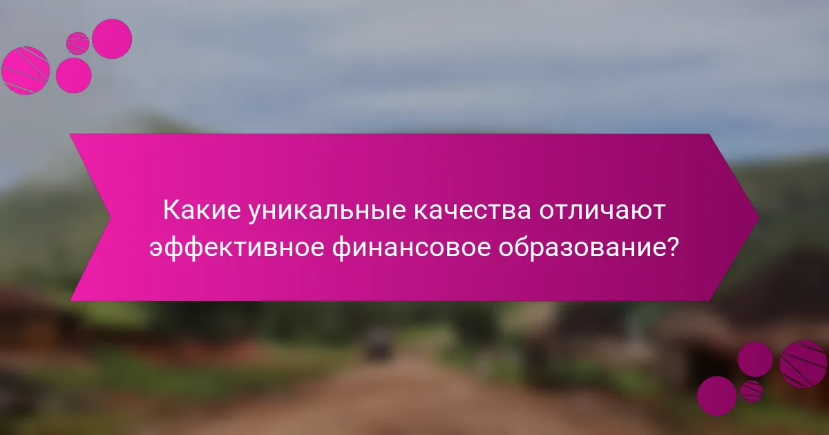 Какие уникальные качества отличают эффективное финансовое образование?
