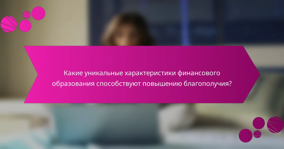 Какие уникальные характеристики финансового образования способствуют повышению благополучия?
