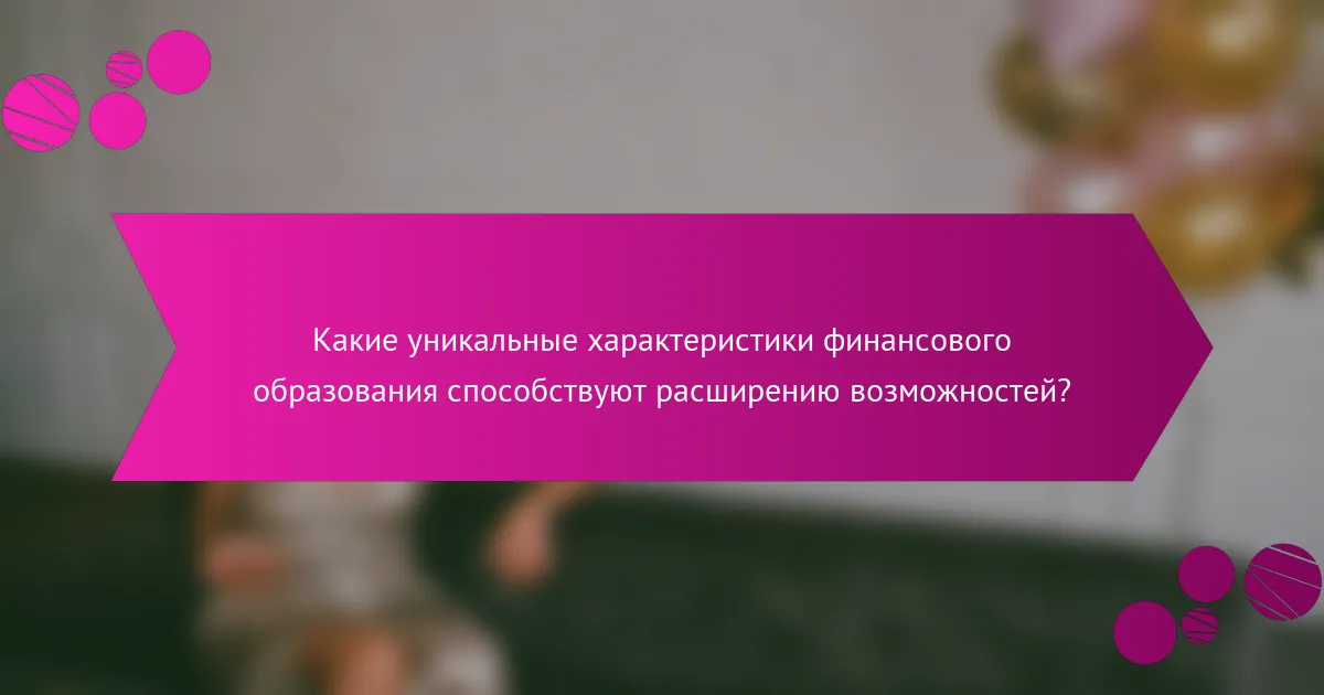 Какие уникальные характеристики финансового образования способствуют расширению возможностей?