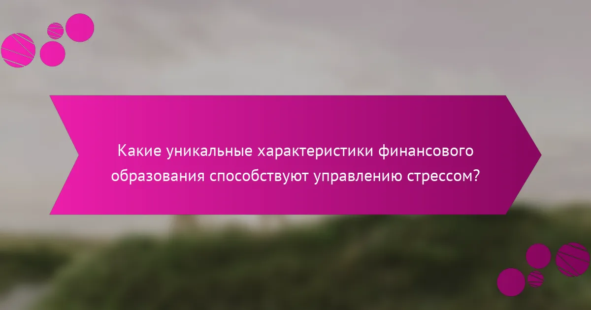 Какие уникальные характеристики финансового образования способствуют управлению стрессом?