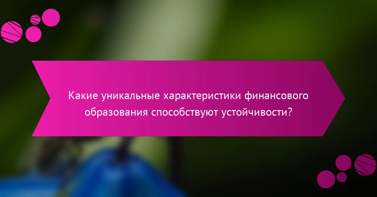 Какие уникальные характеристики финансового образования способствуют устойчивости?