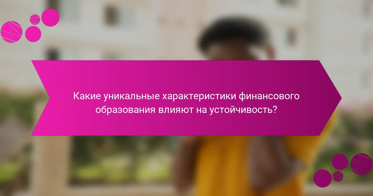 Какие уникальные характеристики финансового образования влияют на устойчивость?