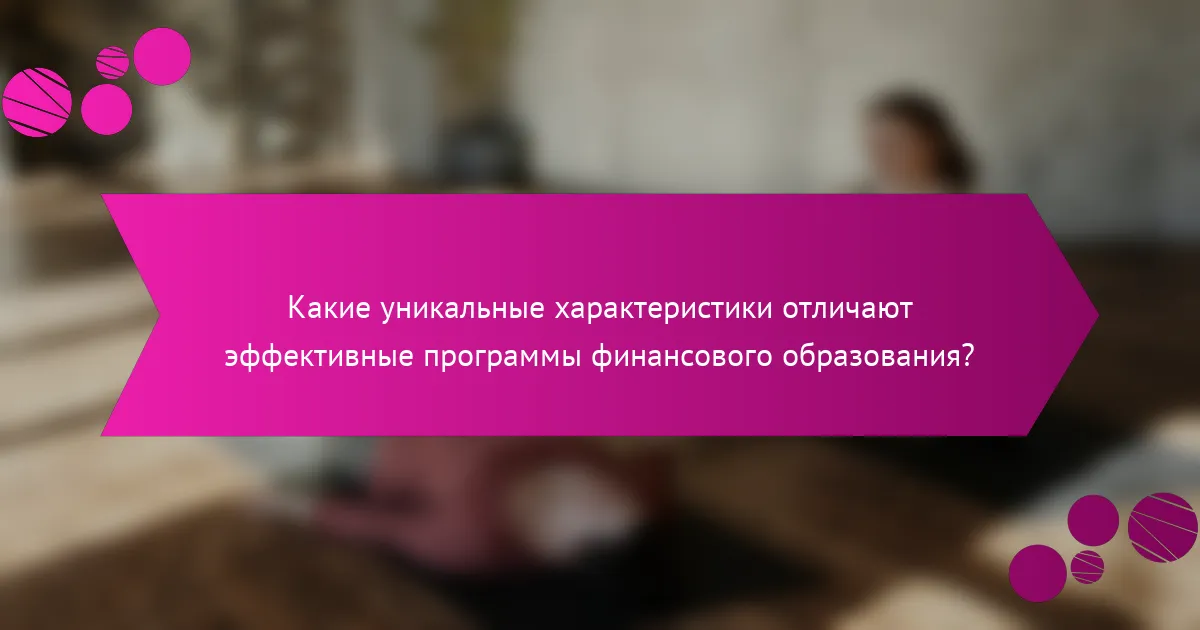 Какие уникальные характеристики отличают эффективные программы финансового образования?