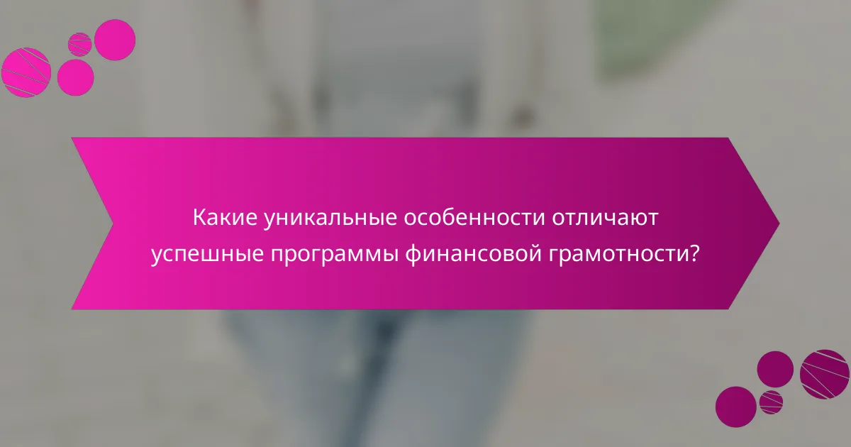 Какие уникальные особенности отличают успешные программы финансовой грамотности?