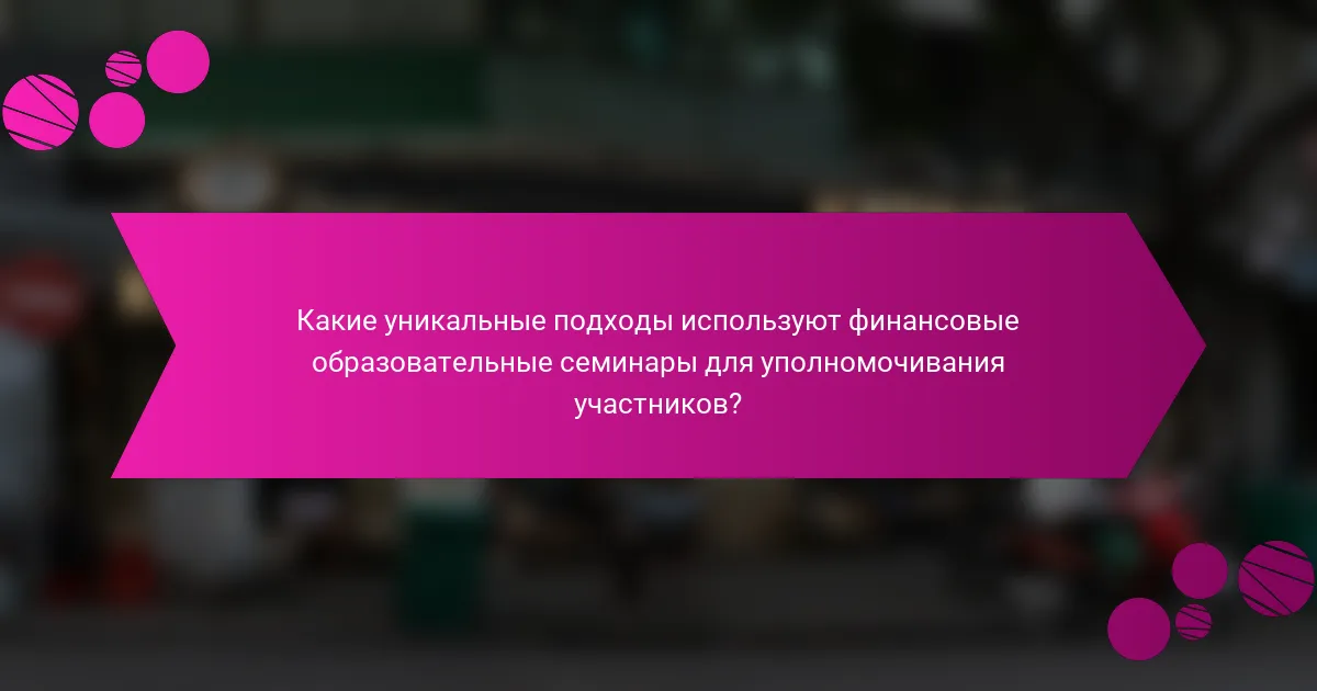 Какие уникальные подходы используют финансовые образовательные семинары для уполномочивания участников?