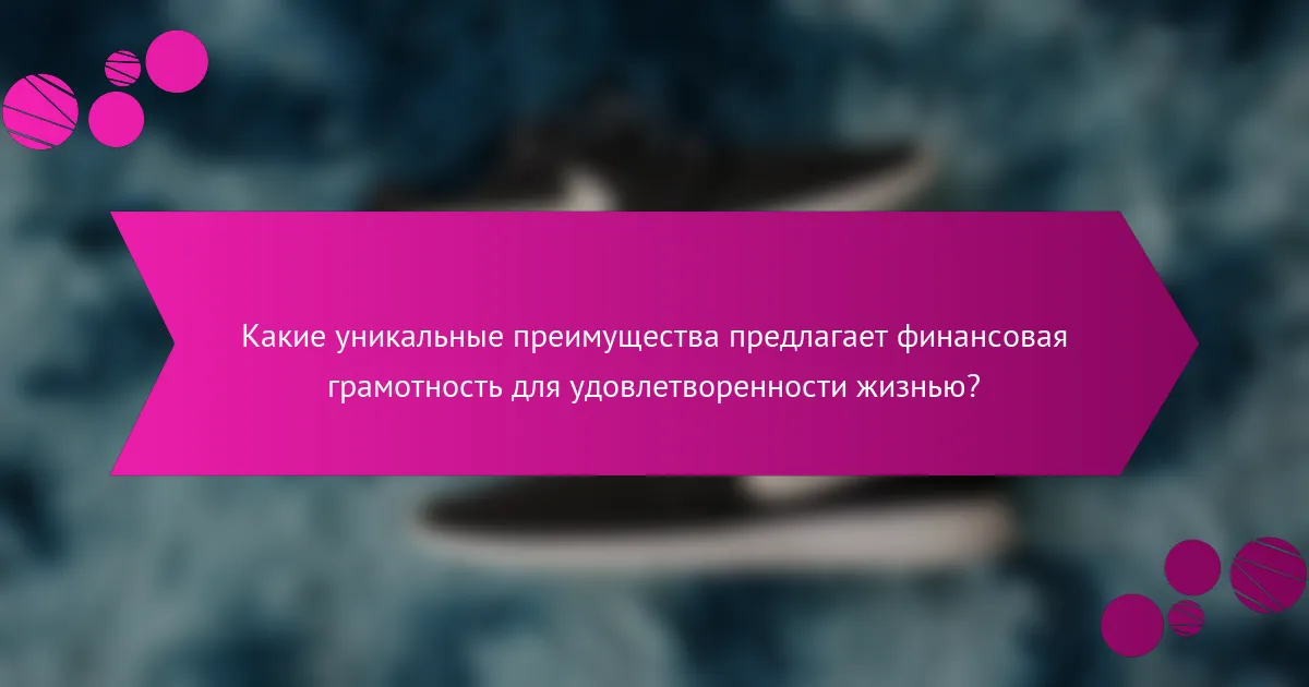 Какие уникальные преимущества предлагает финансовая грамотность для удовлетворенности жизнью?