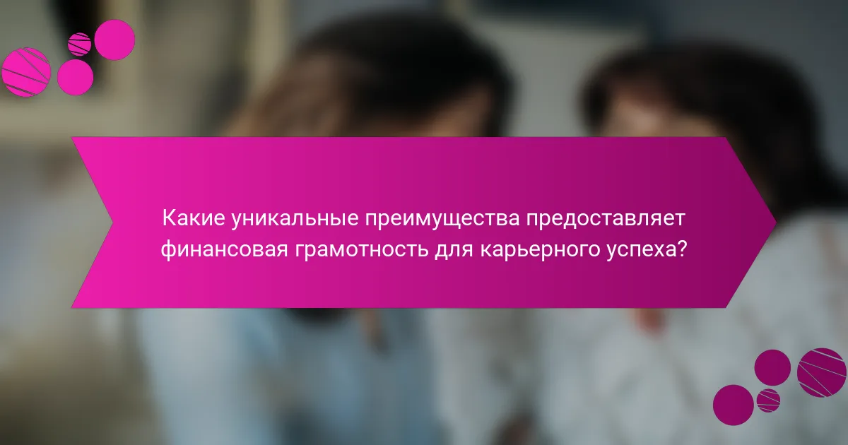 Какие уникальные преимущества предоставляет финансовая грамотность для карьерного успеха?