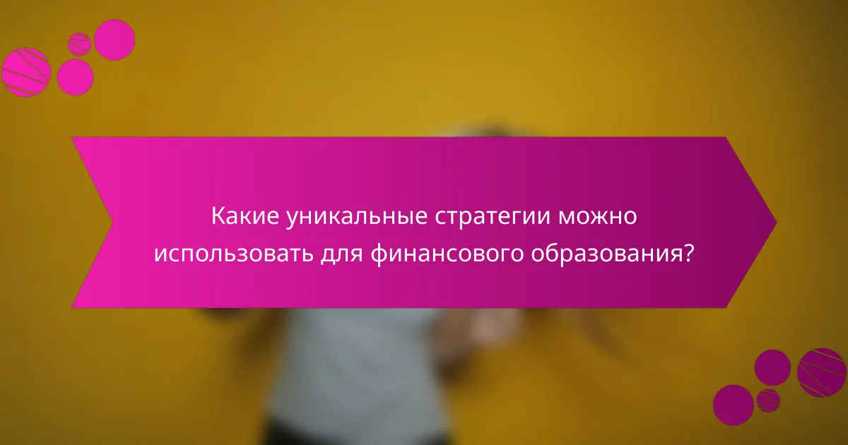 Какие уникальные стратегии можно использовать для финансового образования?