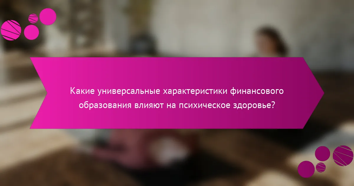 Какие универсальные характеристики финансового образования влияют на психическое здоровье?