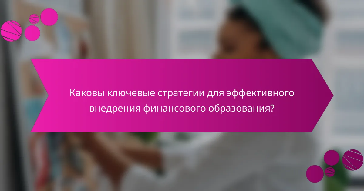 Каковы ключевые стратегии для эффективного внедрения финансового образования?