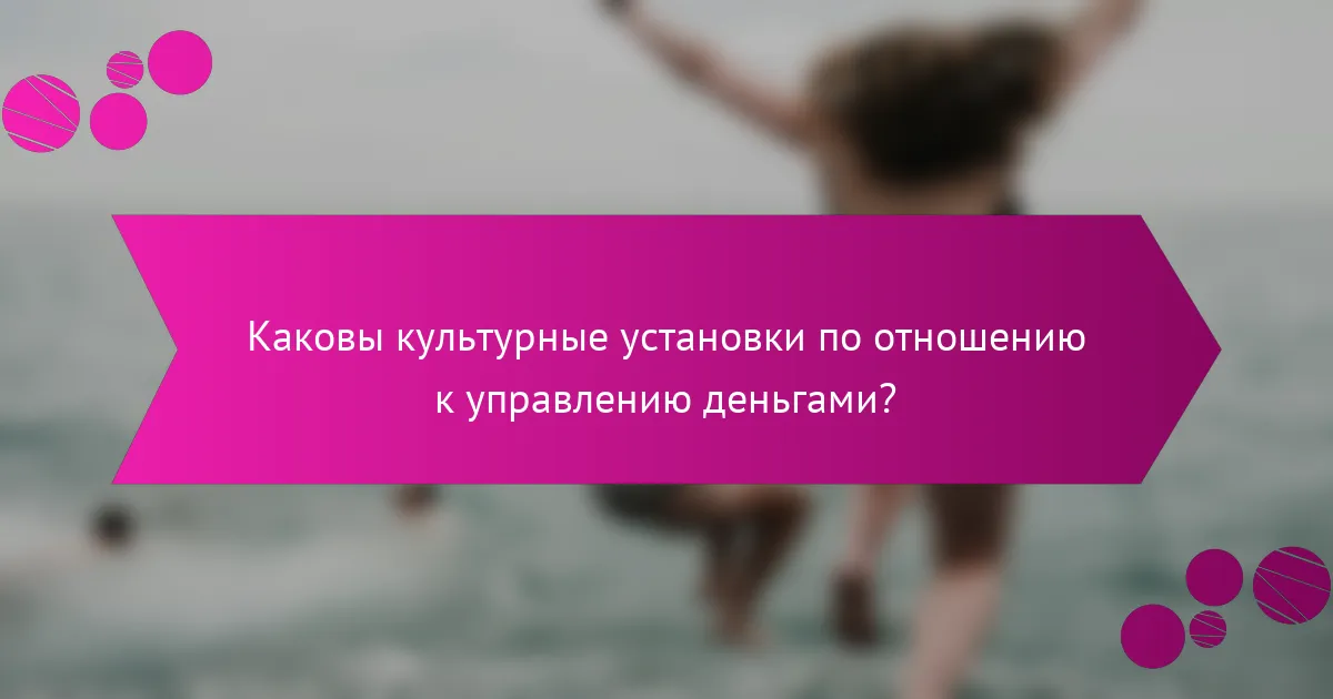 Каковы культурные установки по отношению к управлению деньгами?