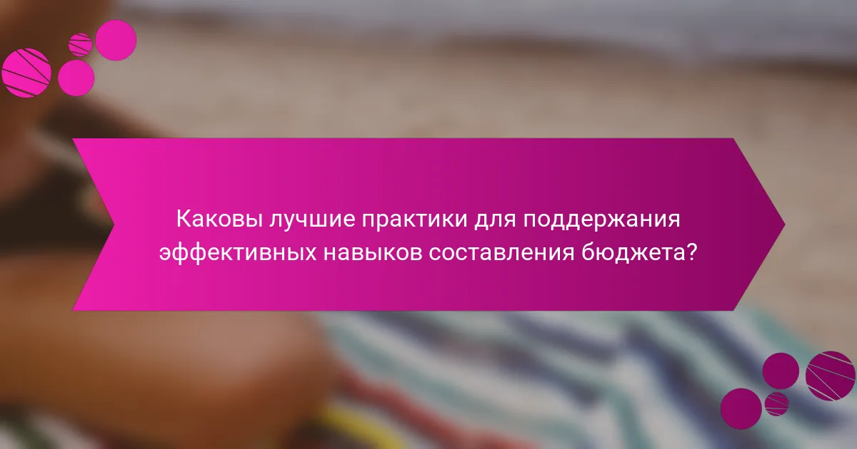 Каковы лучшие практики для поддержания эффективных навыков составления бюджета?