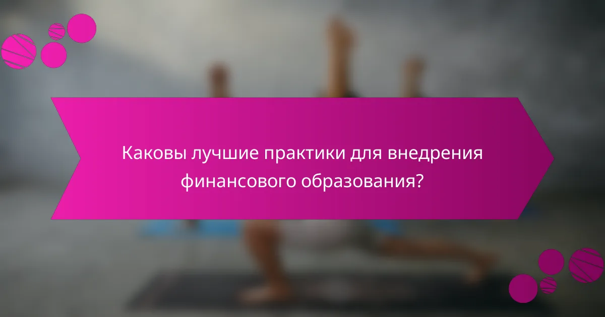 Каковы лучшие практики для внедрения финансового образования?