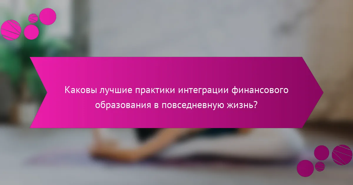 Каковы лучшие практики интеграции финансового образования в повседневную жизнь?