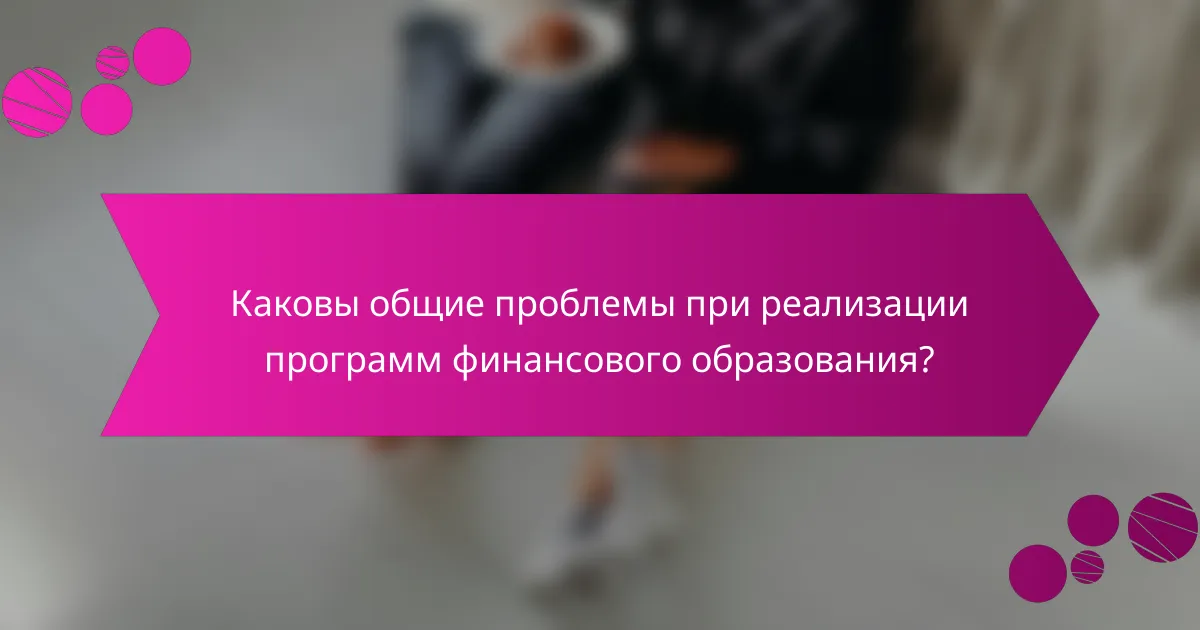 Каковы общие проблемы при реализации программ финансового образования?
