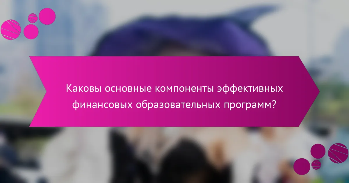 Каковы основные компоненты эффективных финансовых образовательных программ?