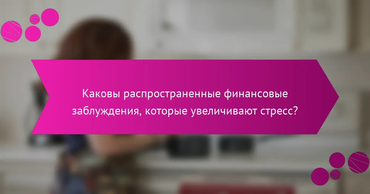 Каковы распространенные финансовые заблуждения, которые увеличивают стресс?