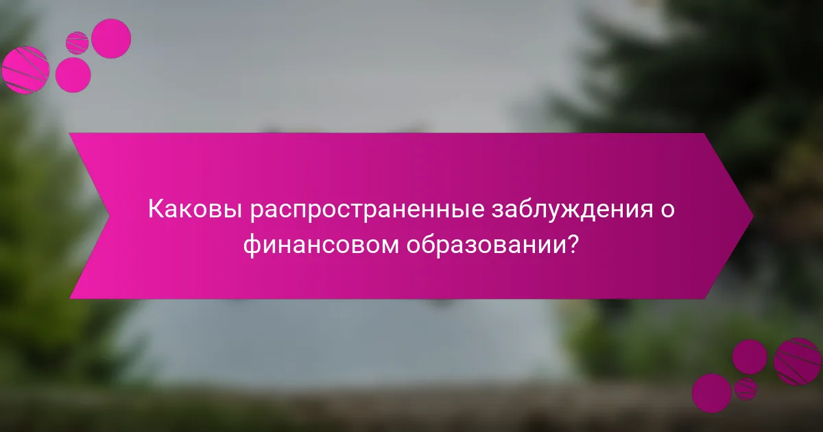 Каковы распространенные заблуждения о финансовом образовании?
