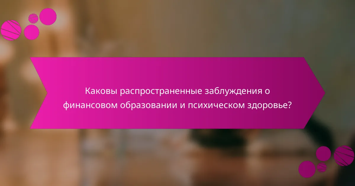 Каковы распространенные заблуждения о финансовом образовании и психическом здоровье?