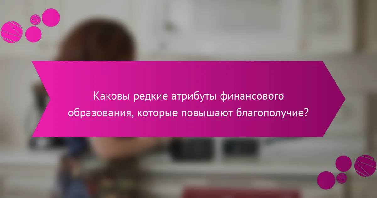 Каковы редкие атрибуты финансового образования, которые повышают благополучие?
