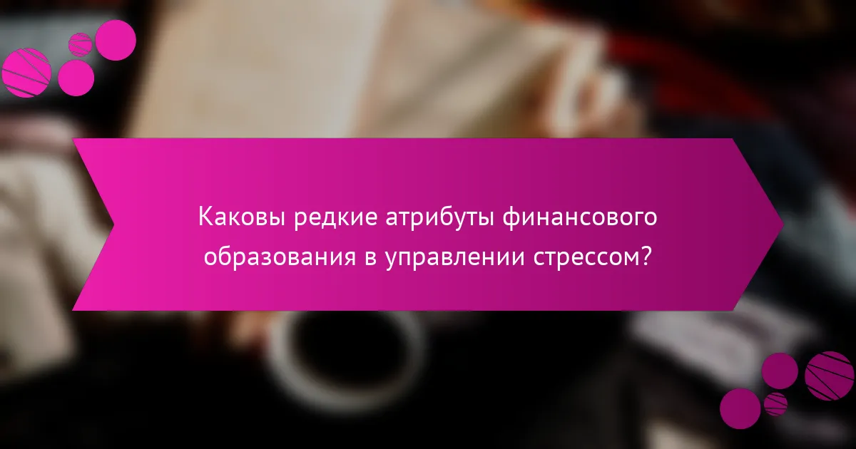 Каковы редкие атрибуты финансового образования в управлении стрессом?