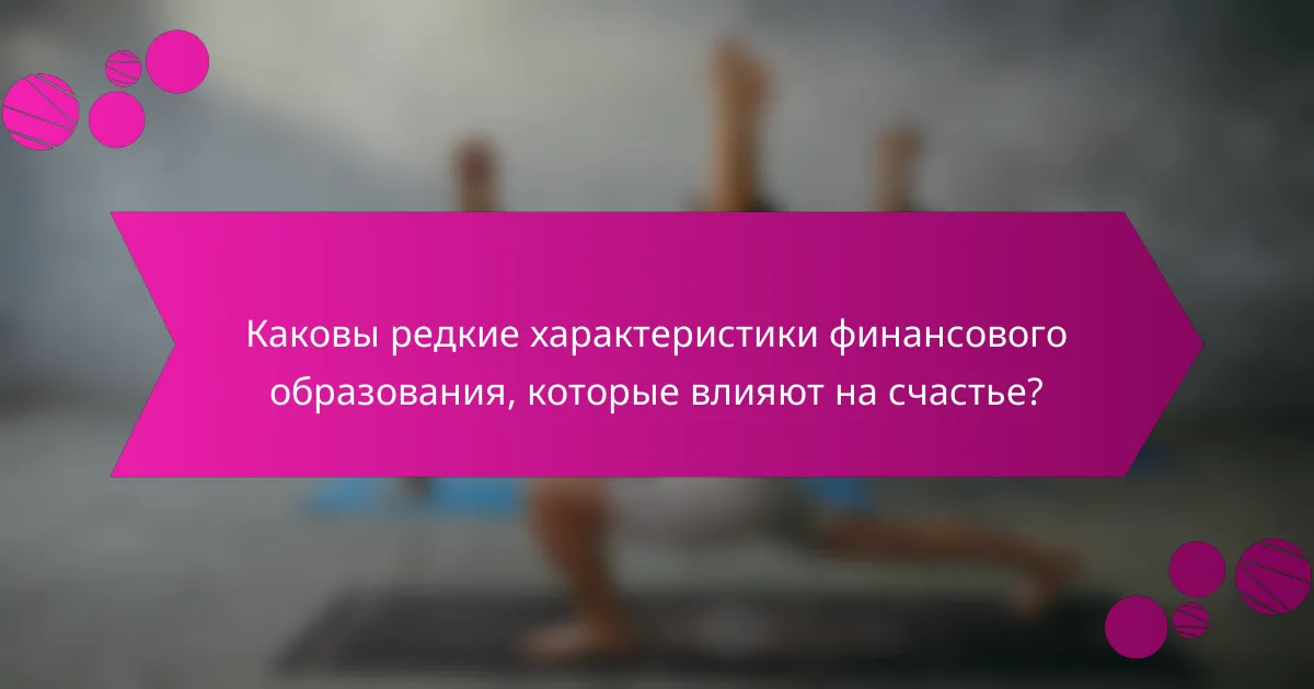 Каковы редкие характеристики финансового образования, которые влияют на счастье?