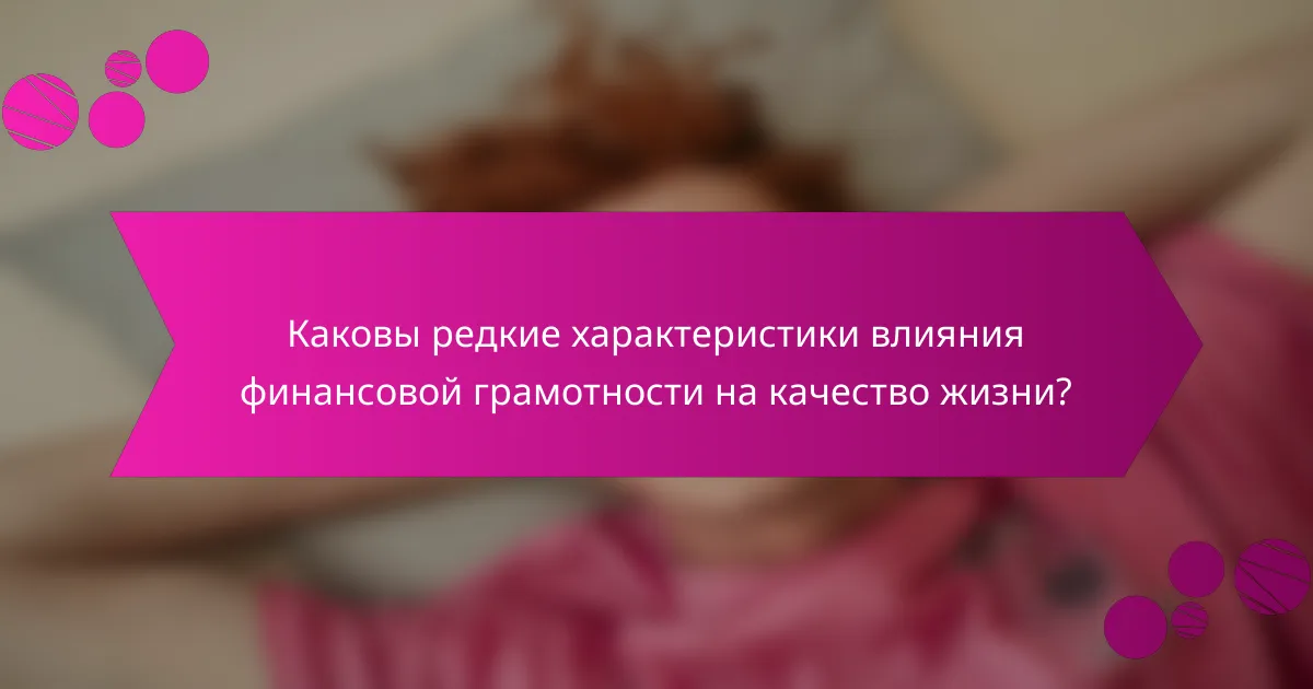 Каковы редкие характеристики влияния финансовой грамотности на качество жизни?