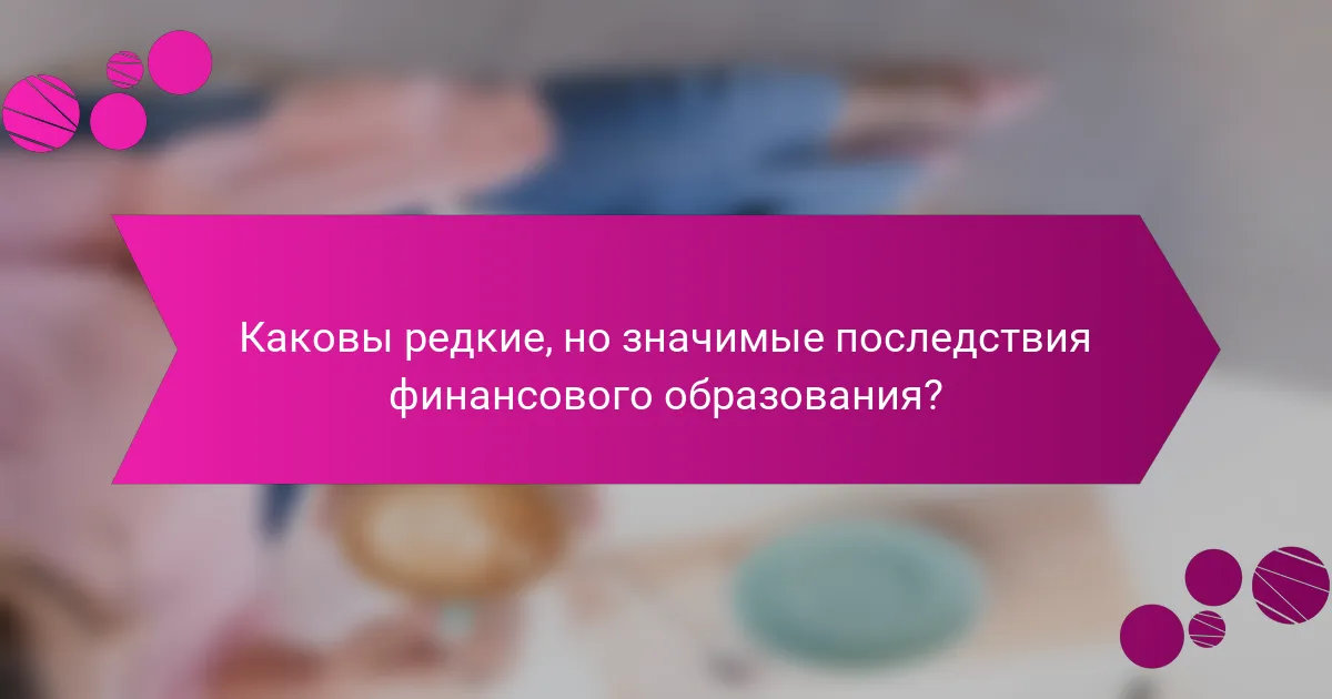 Каковы редкие, но значимые последствия финансового образования?