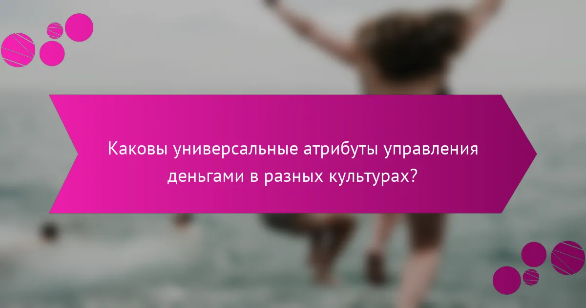 Каковы универсальные атрибуты управления деньгами в разных культурах?