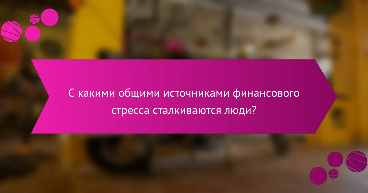 С какими общими источниками финансового стресса сталкиваются люди?